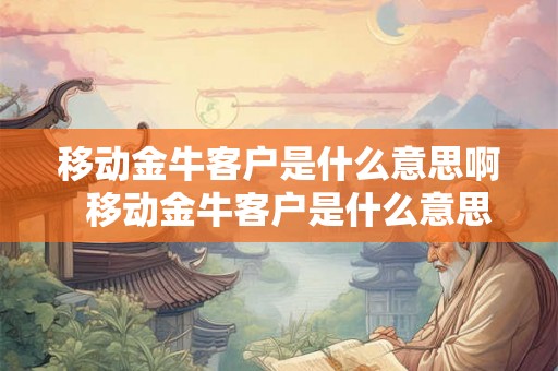 移动金牛客户是什么意思啊  移动金牛客户是什么意思啊