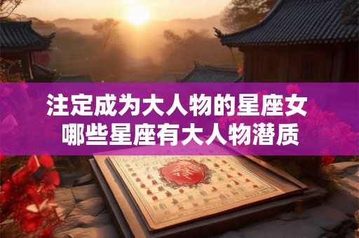 注定成为大人物的星座女 哪些星座有大人物潜质
