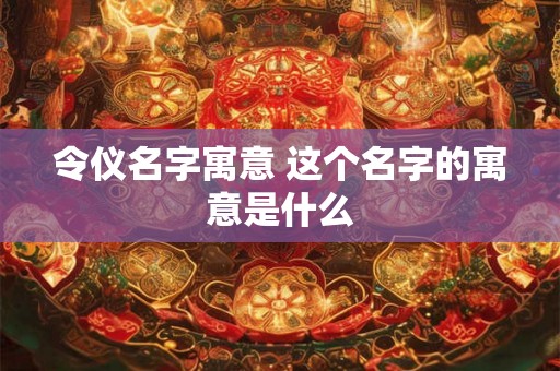 令仪名字寓意 这个名字的寓意是什么