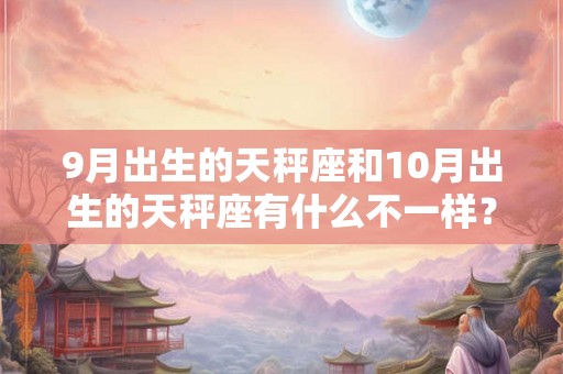 9月出生的天秤座和10月出生的天秤座有什么不一样? 9月出生的天秤座和10月出生的天秤座有什么不一样?