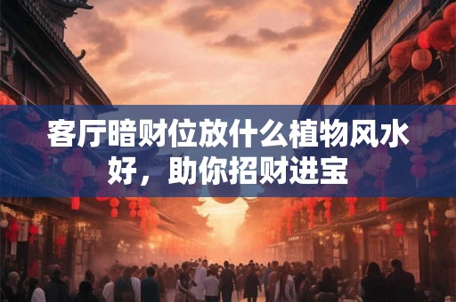 客厅暗财位放什么植物风水好，助你招财进宝