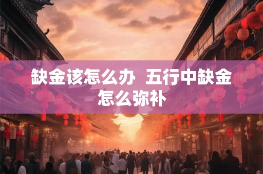 缺金该怎么办  五行中缺金怎么弥补