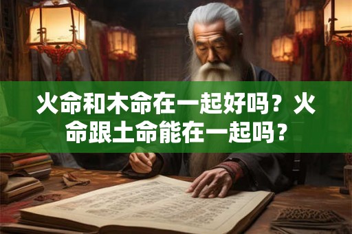 火命和木命在一起好吗？火命跟土命能在一起吗？