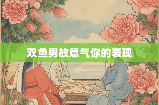双鱼男故意气你的表现