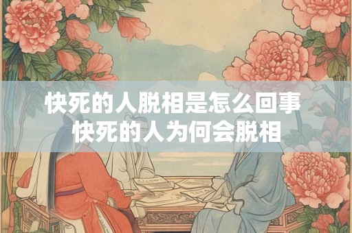 快死的人脱相是怎么回事 快死的人为何会脱相