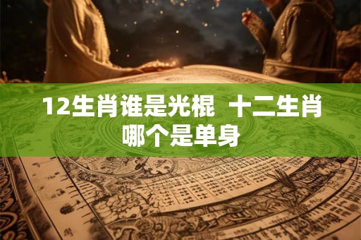 12生肖谁是光棍  十二生肖哪个是单身