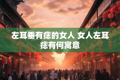 左耳垂有痣的女人 女人左耳痣有何寓意