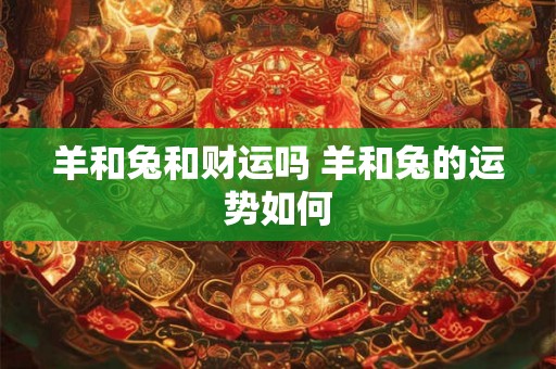 羊和兔和财运吗 羊和兔的运势如何 羊和兔和财运吗 羊和兔的运势如何