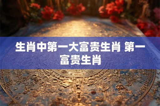 生肖中第一大富贵生肖 第一富贵生肖