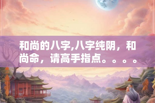 和尚的八字,八字纯阴,和尚命,请高手指点。。。。 和尚的八字,八字纯阴,和尚命,请高手指点。。。。