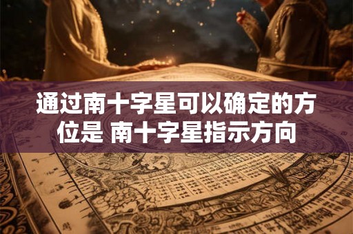 通过南十字星可以确定的方位是 南十字星指示方向