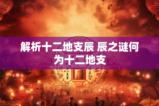 解析十二地支辰 辰之谜何为十二地支