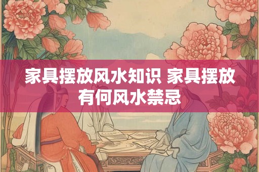 家具摆放风水知识 家具摆放有何风水禁忌