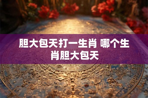 胆大包天打一生肖 哪个生肖胆大包天