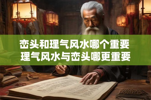 峦头和理气风水哪个重要 理气风水与峦头哪更重要 峦头和理气风水哪个重要 理气风水与峦头哪更重要