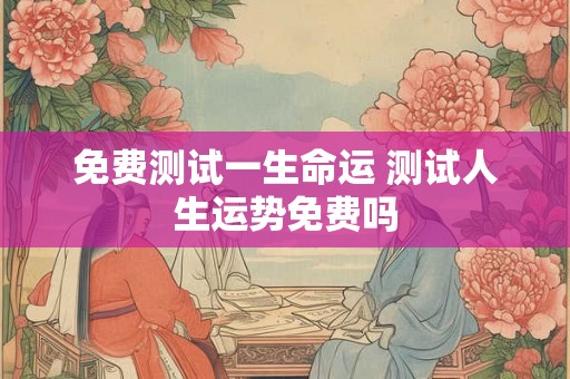 免费测试一生命运 测试人生运势免费吗