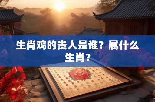 生肖鸡的贵人是谁？属什么生肖？
