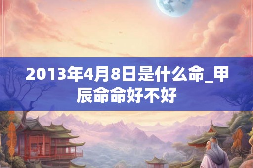 2013年4月8日是什么命_甲辰命命好不好