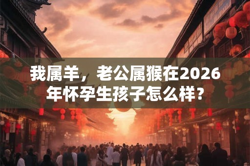 我属羊，老公属猴在2026年怀孕生孩子怎么样？