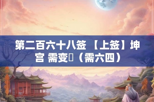 第二百六十八签 【上签】坤宫 需变夬(需六四) 第二百六十八签 【上签】坤宫 需变夬(需六四)