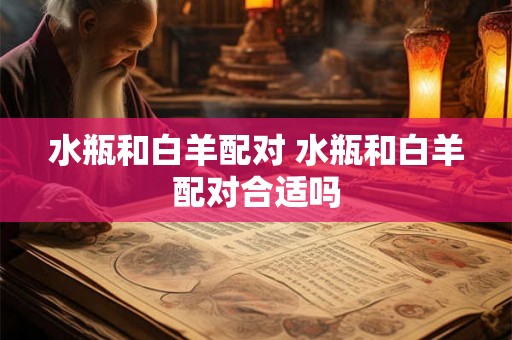 水瓶和白羊配对 水瓶和白羊配对合适吗