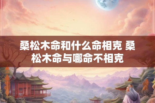 桑松木命和什么命相克 桑松木命与哪命不相克