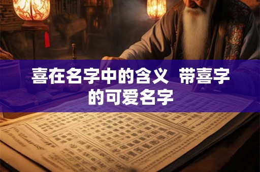喜在名字中的含义  带喜字的可爱名字