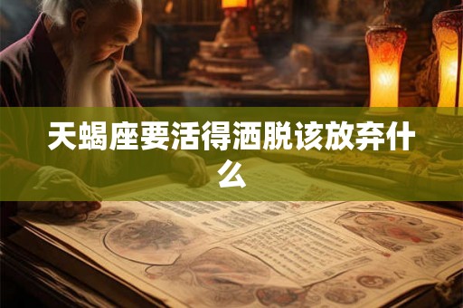 天蝎座要活得洒脱该放弃什么 天蝎座要活得洒脱该放弃什么