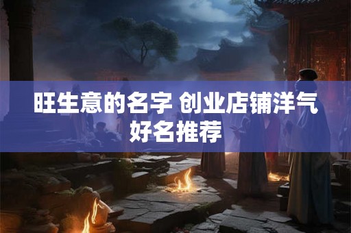 旺生意的名字 创业店铺洋气好名推荐