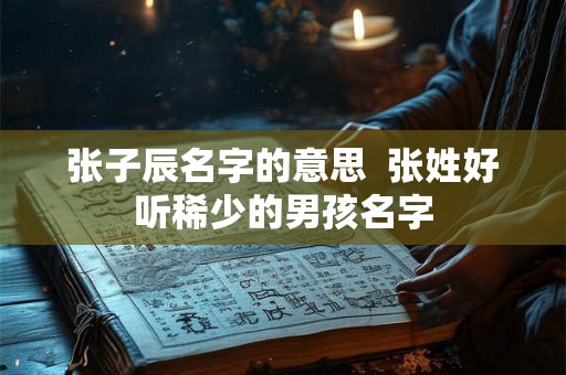 张子辰名字的意思  张姓好听稀少的男孩名字