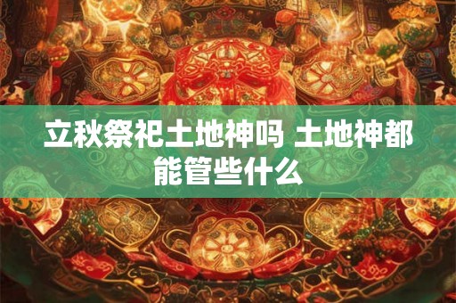 立秋祭祀土地神吗 土地神都能管些什么 立秋祭祀土地神吗 土地神都能管些什么