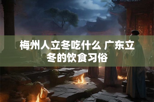 梅州人立冬吃什么 广东立冬的饮食习俗