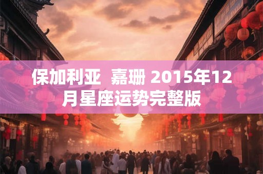 保加利亚  嘉珊 2015年12月星座运势完整版