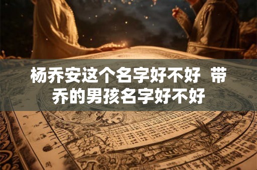 杨乔安这个名字好不好  带乔的男孩名字好不好