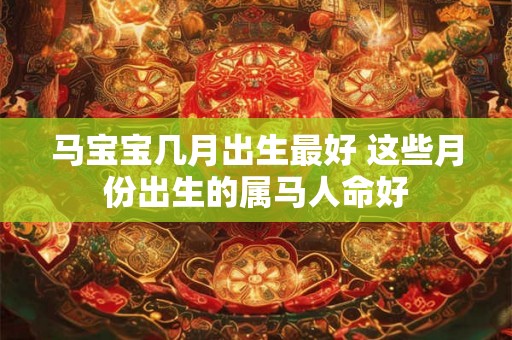 马宝宝几月出生最好 这些月份出生的属马人命好