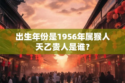 出生年份是1956年属猴人天乙贵人是谁？