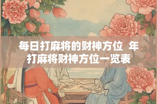 每日打麻将的财神方位  年打麻将财神方位一览表