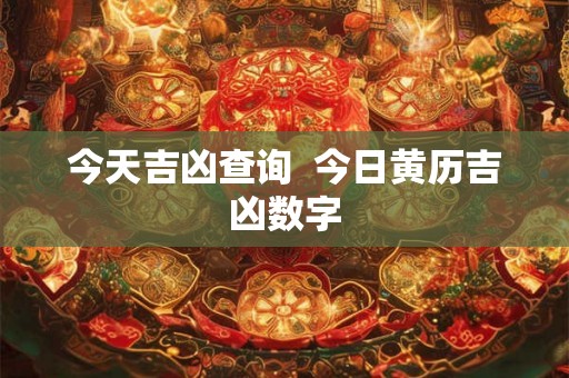今天吉凶查询  今日黄历吉凶数字
