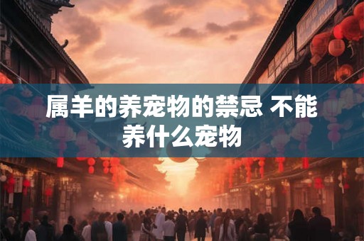 属羊的养宠物的禁忌 不能养什么宠物 属羊的养宠物的禁忌 不能养什么宠物