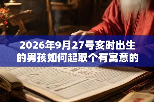 2026年9月27号亥时出生的男孩如何起取个有寓意的名字，五行属什么