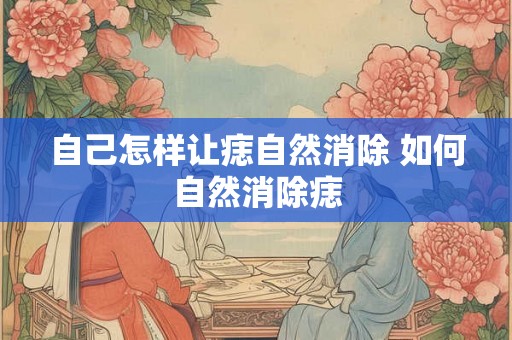 自己怎样让痣自然消除 如何自然消除痣 自己怎样让痣自然消除 如何自然消除痣