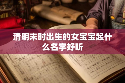 清明未时出生的女宝宝起什么名字好听 清明未时出生的女宝宝起什么名字好听