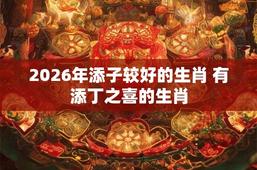 2026年添子较好的生肖 有添丁之喜的生肖