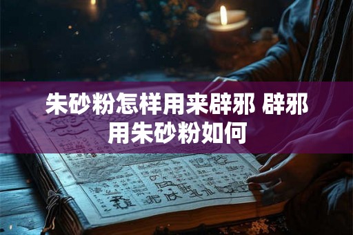 朱砂粉怎样用来辟邪 辟邪用朱砂粉如何