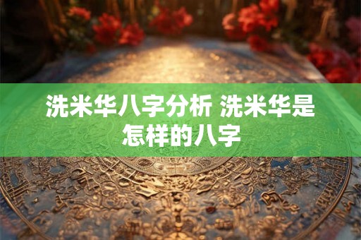 洗米华八字分析 洗米华是怎样的八字