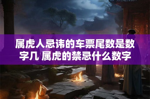 属虎人忌讳的车票尾数是数字几 属虎的禁忌什么数字 属虎人忌讳的车票尾数是数字几 属虎的禁忌什么数字