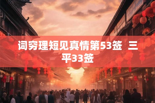 词穷理短见真情第53签  三平33签