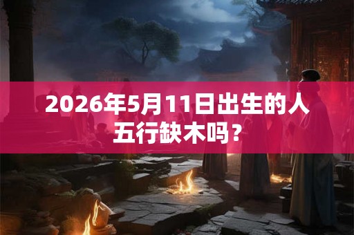 2026年5月11日出生的人五行缺木吗？