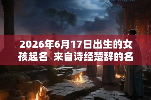2026年6月17日出生的女孩起名  来自诗经楚辞的名字