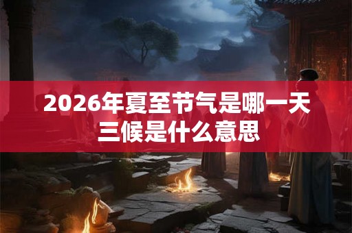 2026年夏至节气是哪一天 三候是什么意思